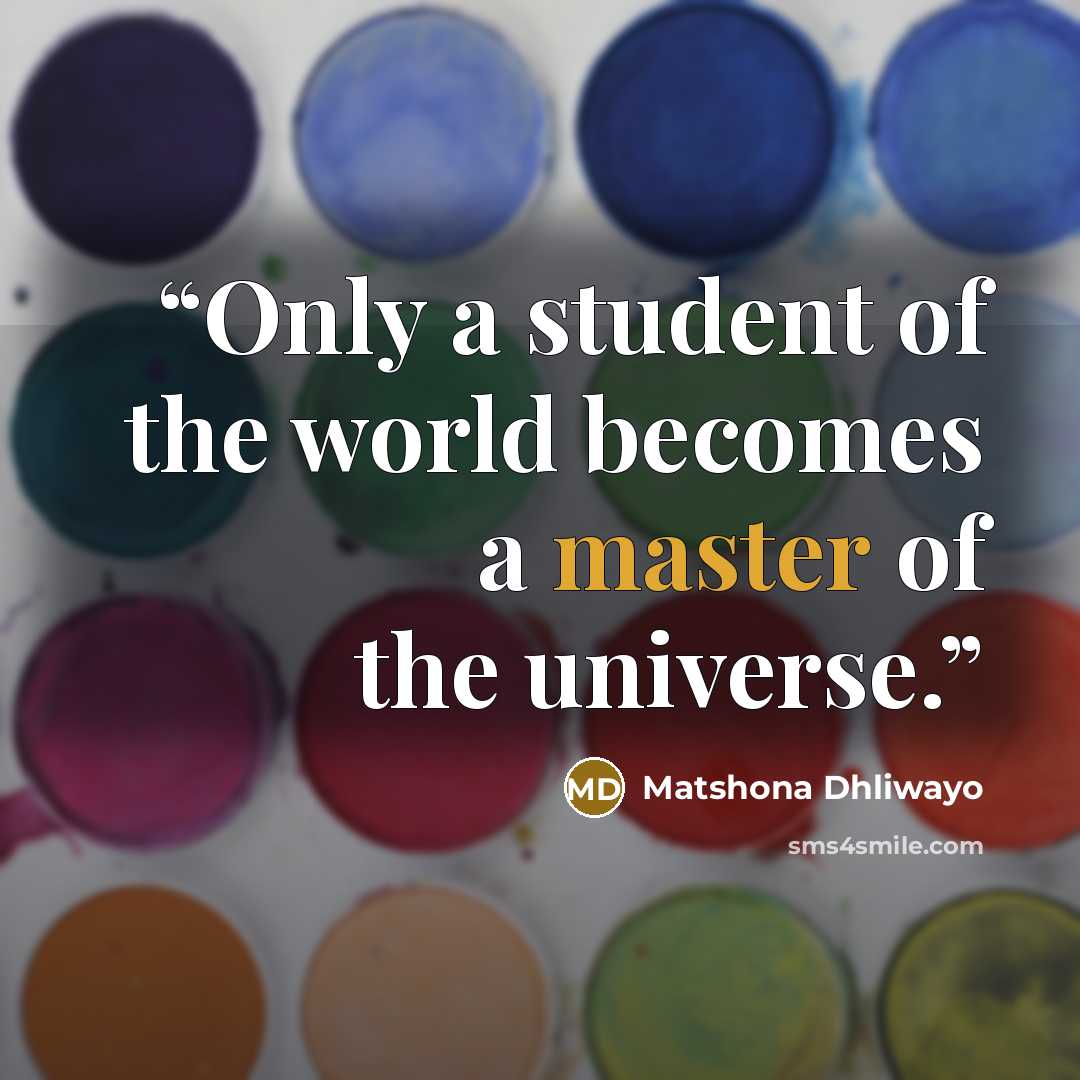 “Only a student of the world becomes a master of the universe.” quote by Matshona Dhliwayo