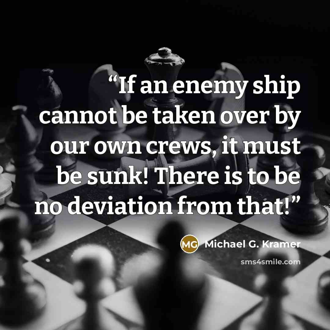 “If an enemy ship cannot be taken over by our own crews, it must be sunk! There is to be no deviation from that!” quote by Michael G. Kramer