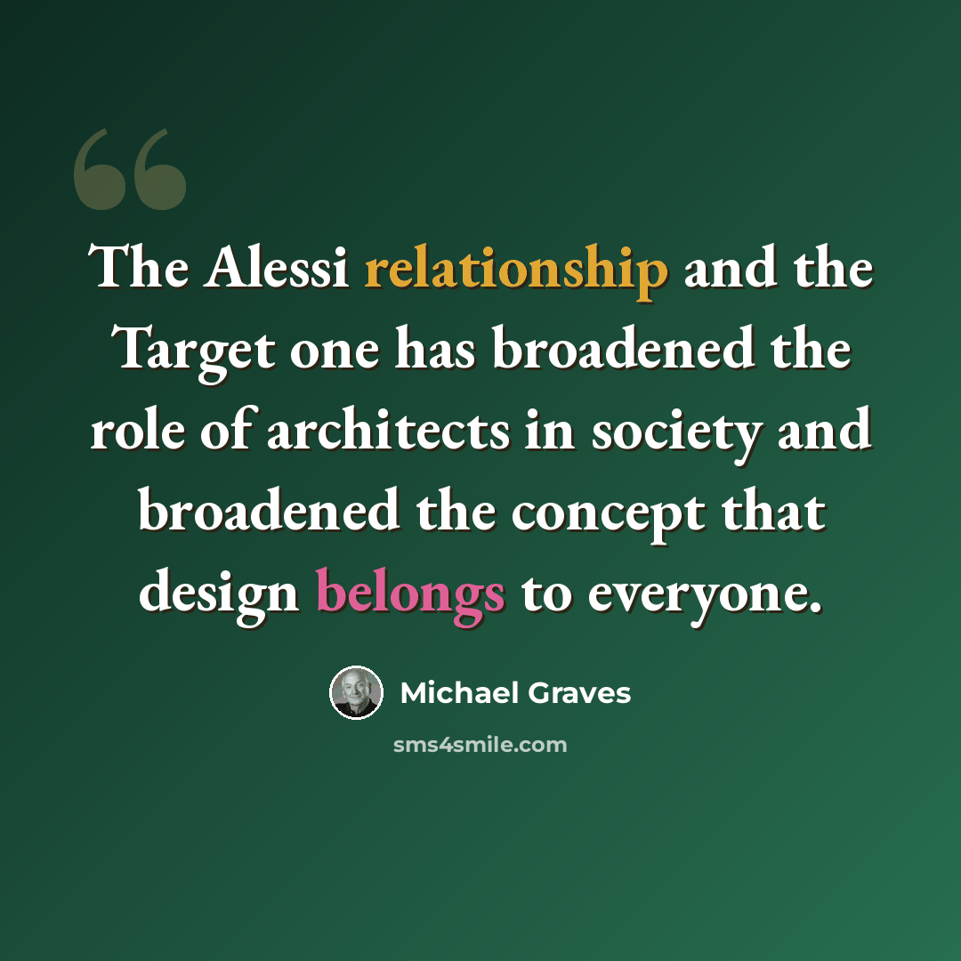 “The Alessi relationship and the Target one has broadened the role of architects in society and broadened the concept that design belongs to everyone.” quote by Michael Graves