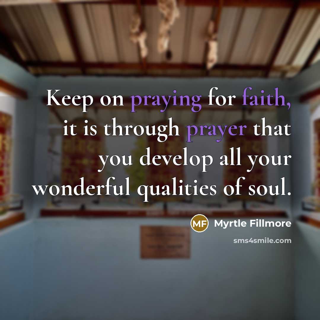 “Keep on praying for faith, it is through prayer that you develop all your wonderful qualities of soul.” quote by Myrtle Fillmore