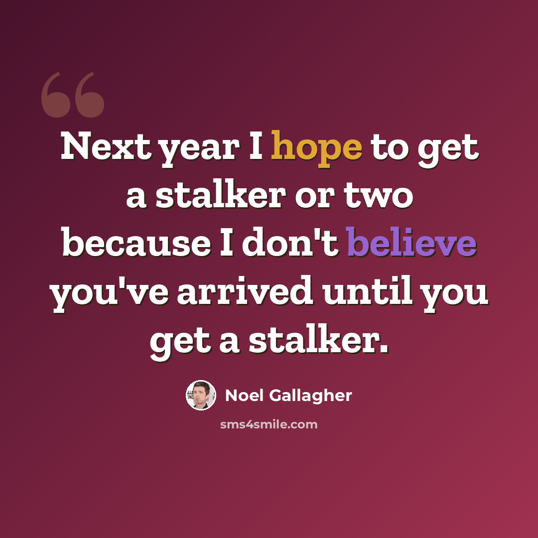 “Next year I hope to get a stalker or two because I don't believe you've arrived until you get a stalker.” quote by Noel Gallagher