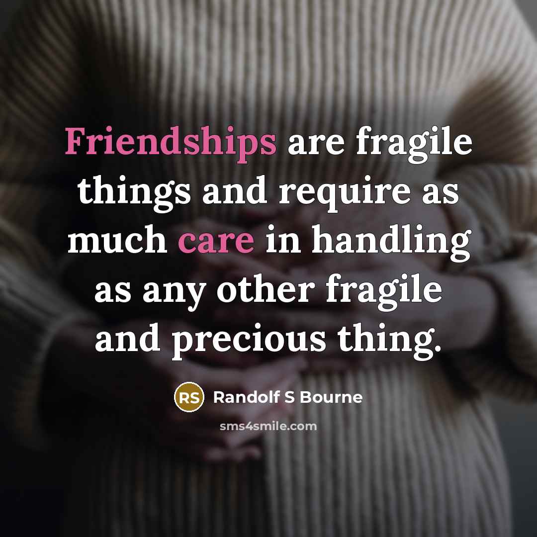 “Friendships are fragile things and require as much care in handling as any other fragile and precious thing.” quote by Randolf S Bourne