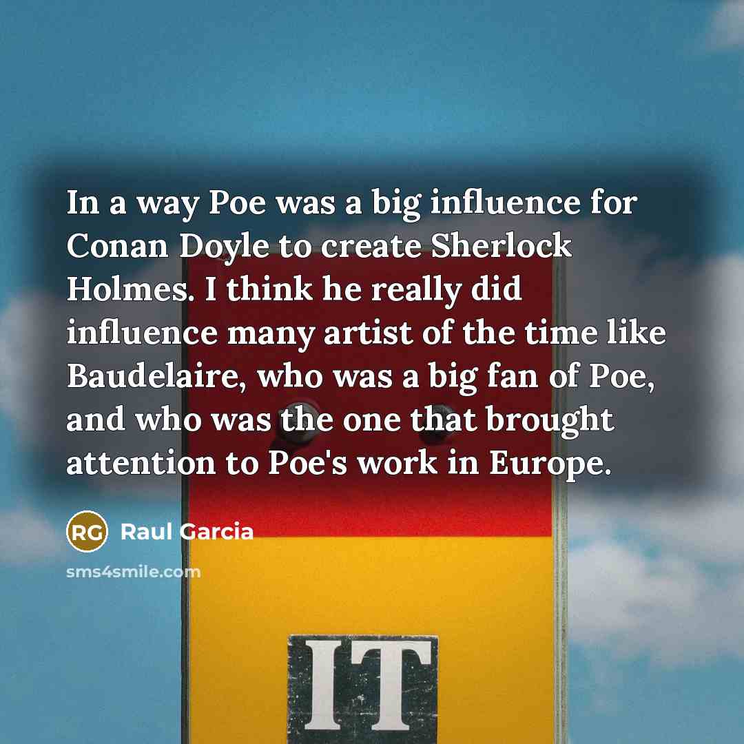 “In a way Poe was a big influence for Conan Doyle to create Sherlock Holmes. I think he really did influence many artist of the time like Baudelaire, who was a big fan of Poe, and who was the one that brought attention to Poe's work in Europe.” quote by Raul Garcia