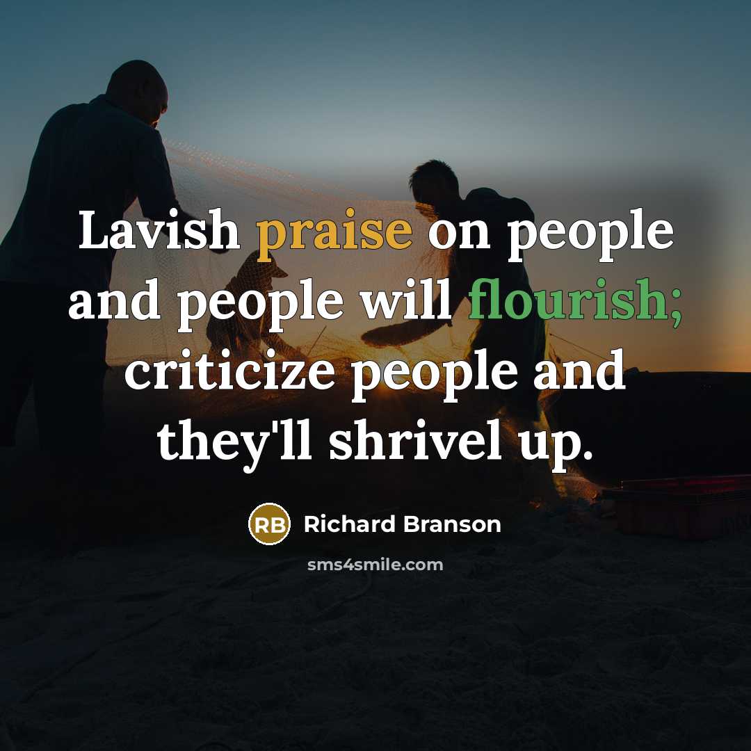 “Lavish praise on people and people will flourish; criticize people and they'll shrivel up.” quote by Richard Branson