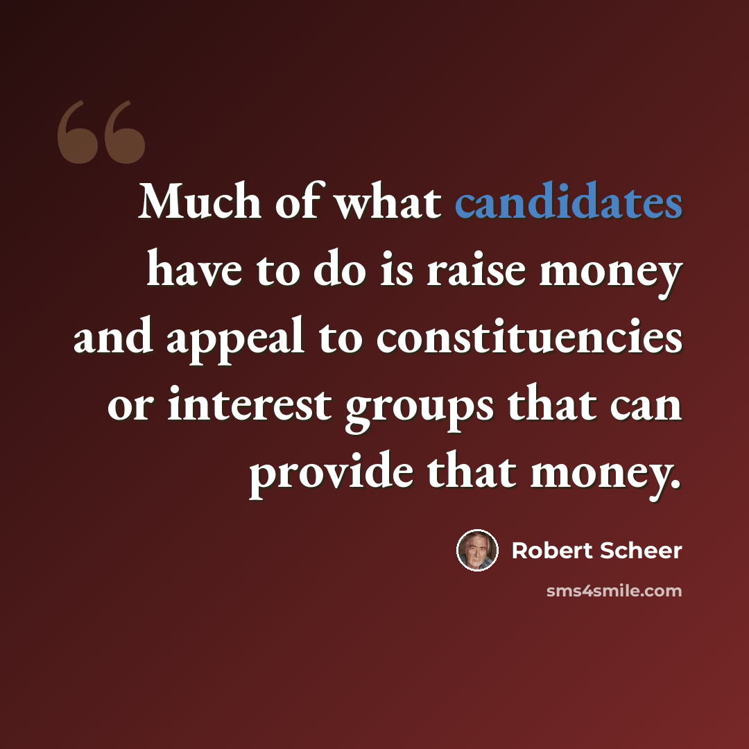 “Much of what candidates have to do is raise money and appeal to constituencies or interest groups that can provide that money.” quote by Robert Scheer