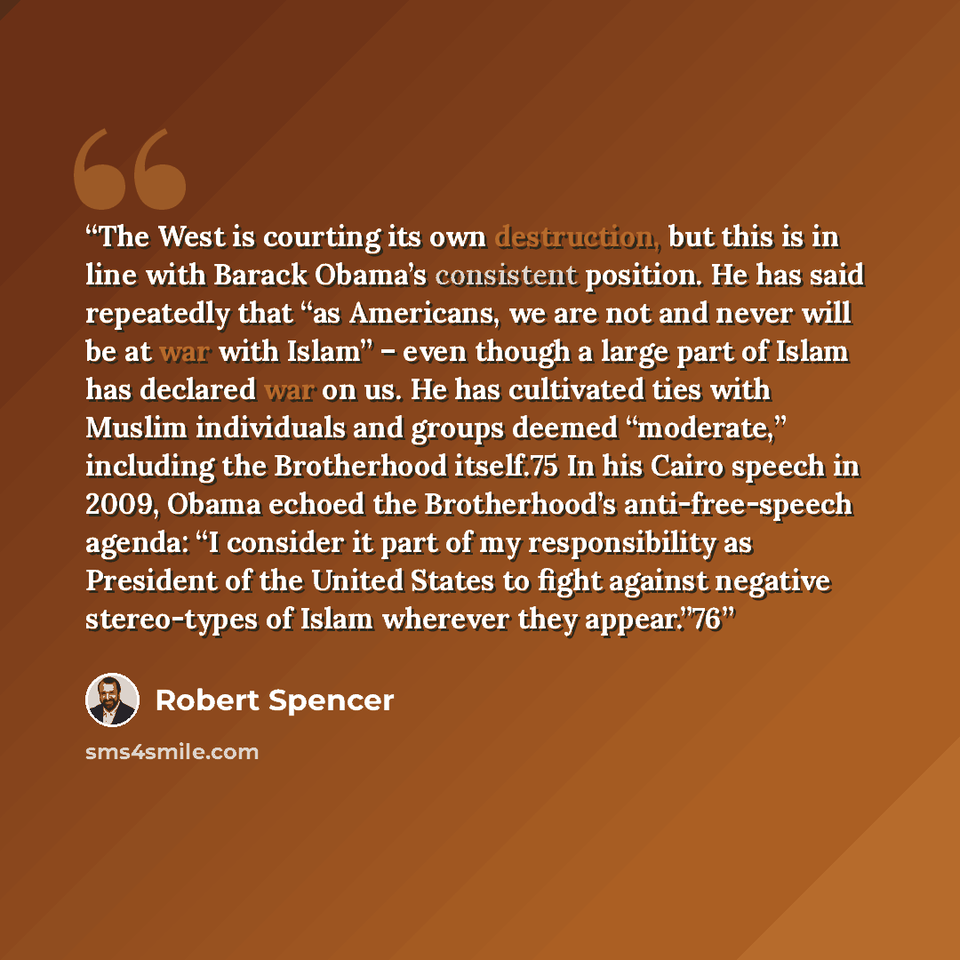 “The West is courting its own destruction, but this is in line with Barack Obama’s consistent position. He has said repeatedly that “as Americans, we are not and never will be at war with Islam” – even though a large part of Islam has declared war on us. He has cultivated ties with Muslim…” quote by Robert Spencer