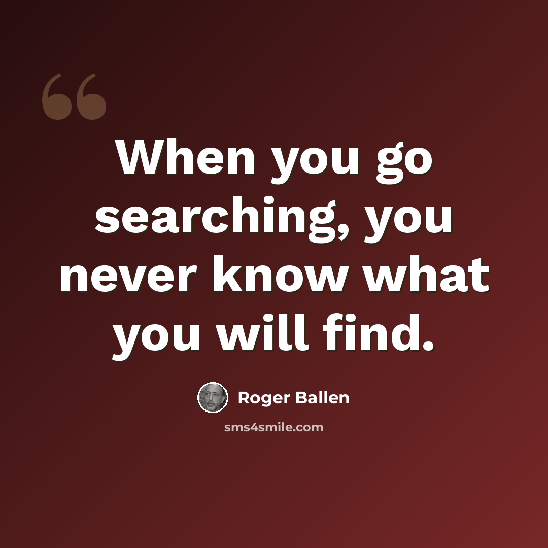 “When you go searching, you never know what you will find.” quote by Roger Ballen