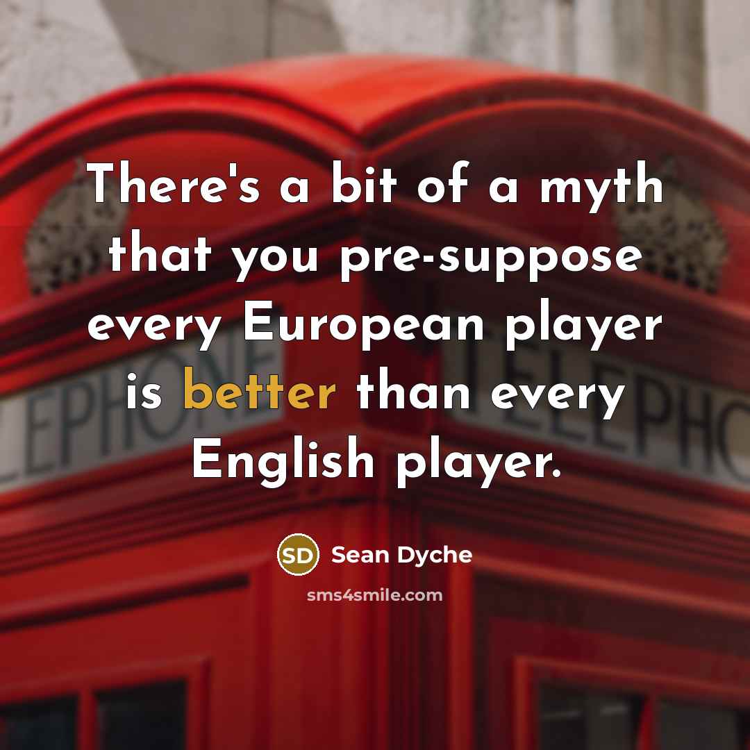 “There's a bit of a myth that you pre-suppose every European player is better than every English player.” quote by Sean Dyche