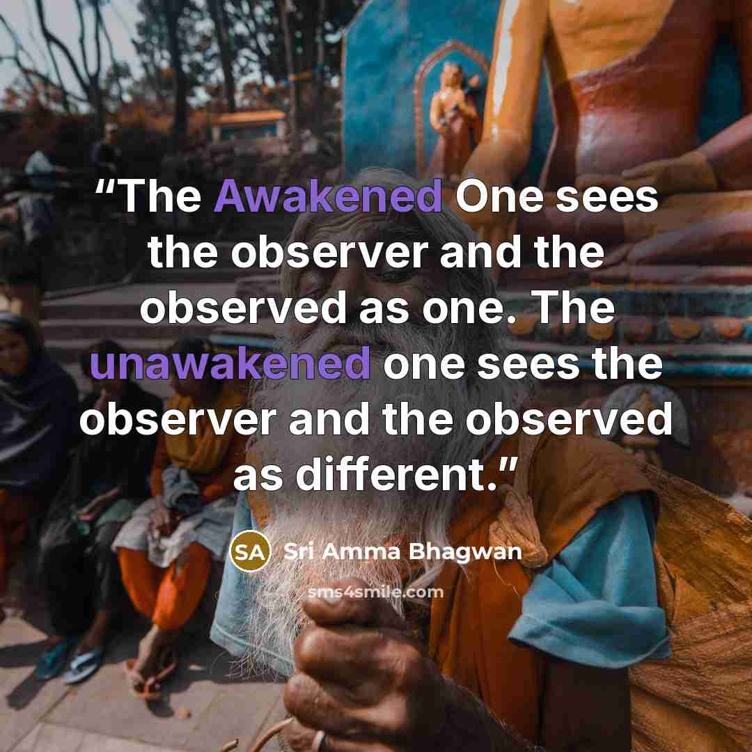 “The Awakened One sees the observer and the observed as one. The unawakened one sees the observer and the observed as different.” quote by Sri Amma Bhagwan