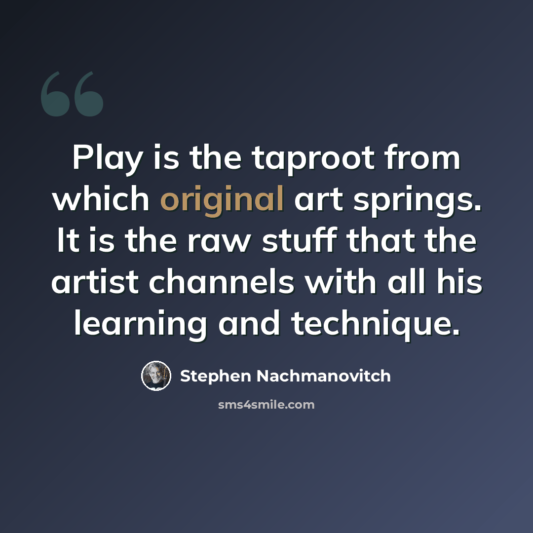 “Play is the taproot from which original art springs. It is the raw stuff that the artist channels with all his learning and technique.” quote by Stephen Nachmanovitch