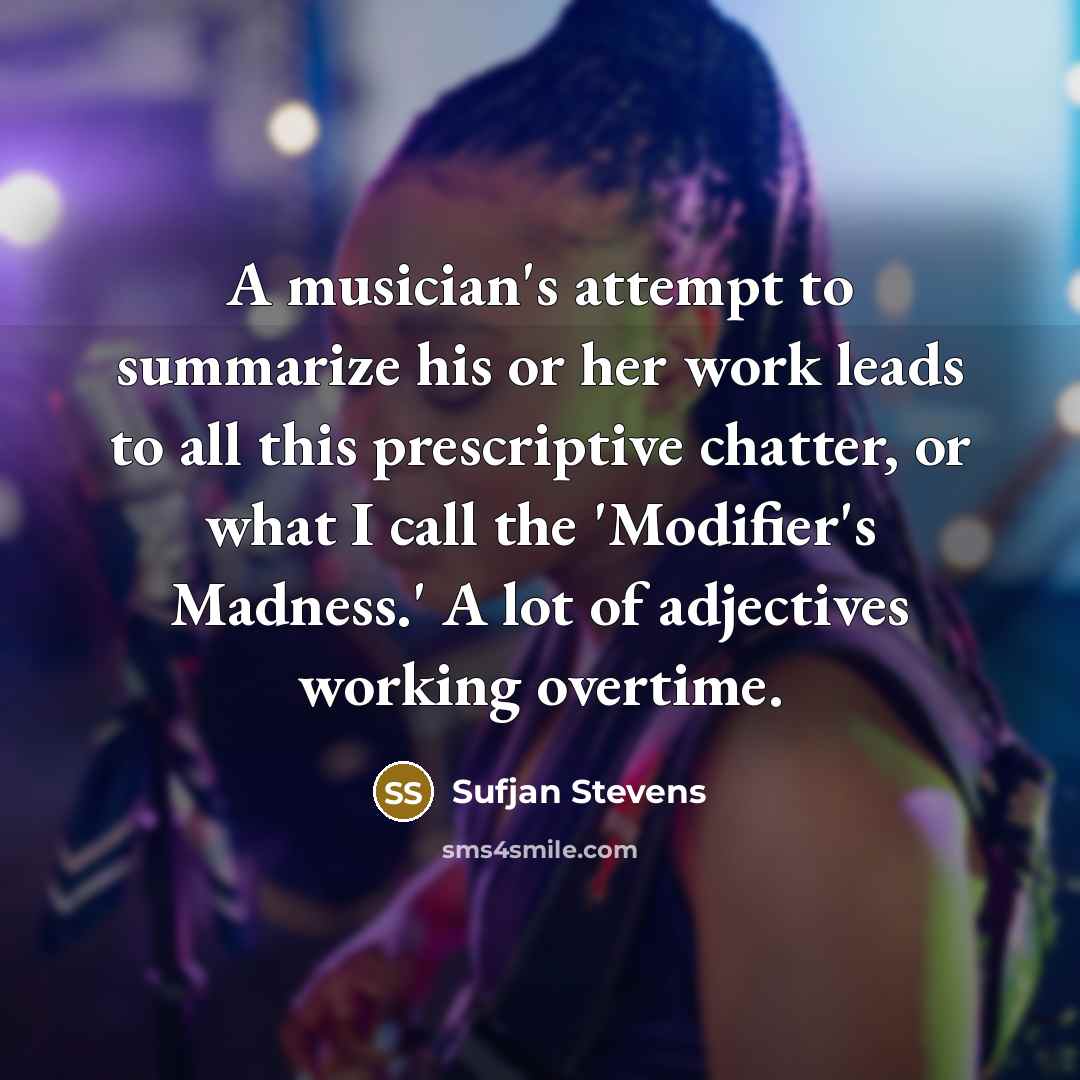 “A musician's attempt to summarize his or her work leads to all this prescriptive chatter, or what I call the 'Modifier's Madness.' A lot of adjectives working overtime.” quote by Sufjan Stevens