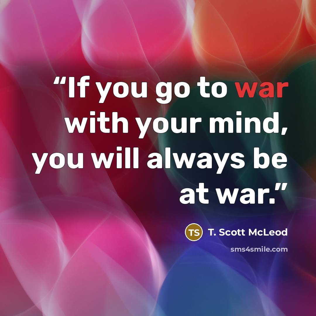 “If you go to war with your mind, you will always be at war.” quote by T. Scott McLeod