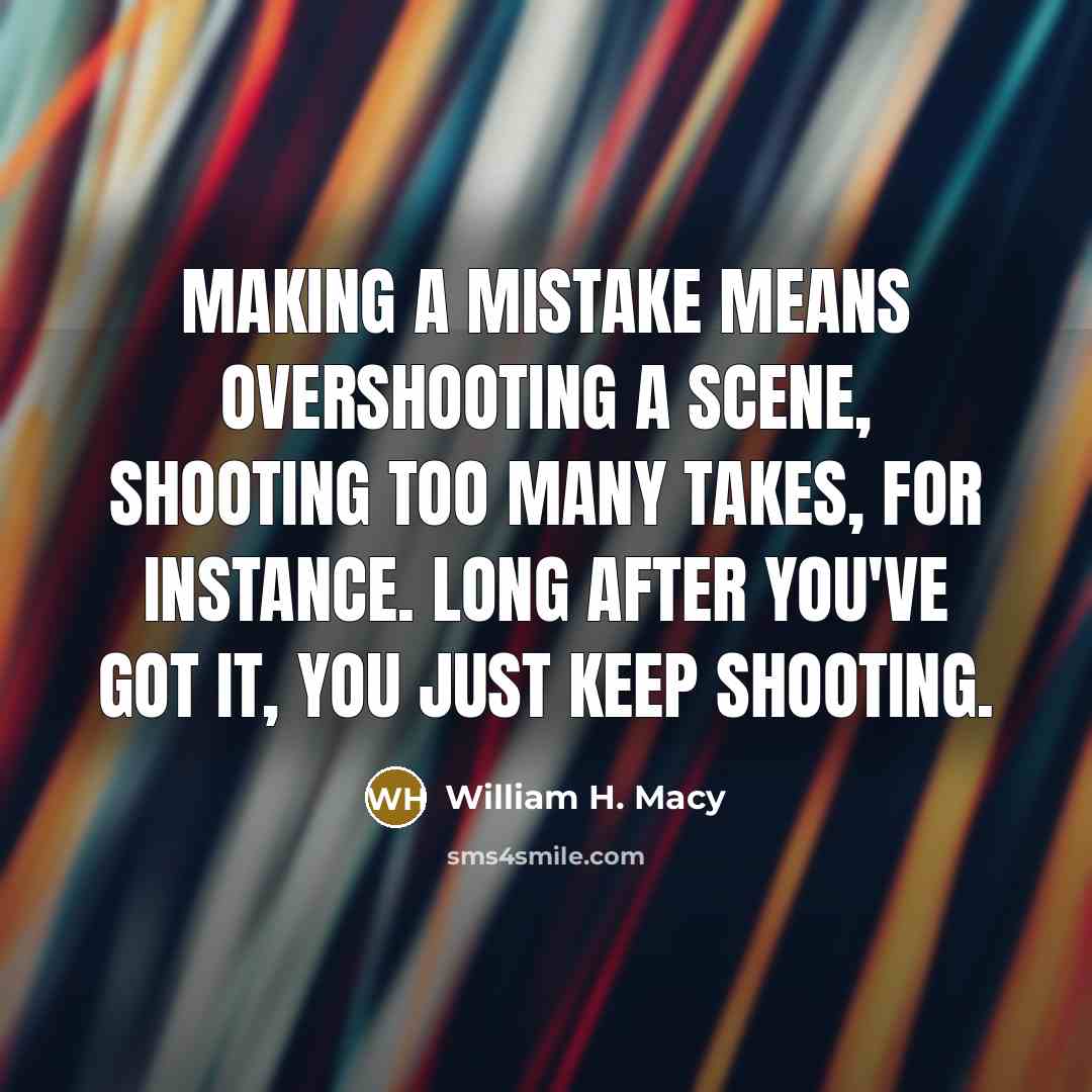 “Making a mistake means overshooting a scene, shooting too many takes, for instance. Long after you've got it, you just keep shooting.” quote by William H. Macy
