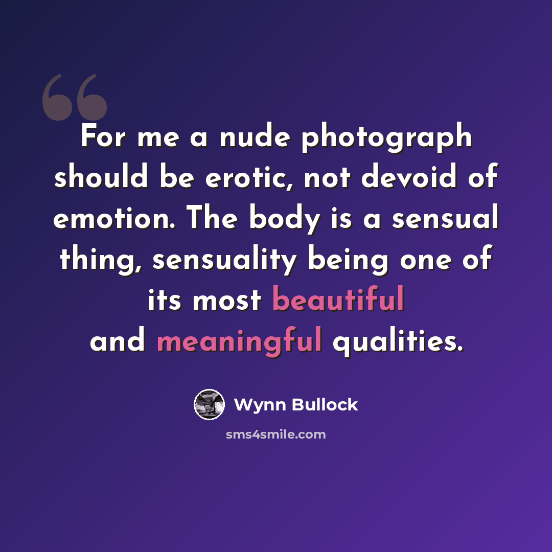 “For me a nude photograph should be erotic, not devoid of emotion. The body is a sensual thing, sensuality being one of its most beautiful and meaningful qualities.” quote by Wynn Bullock