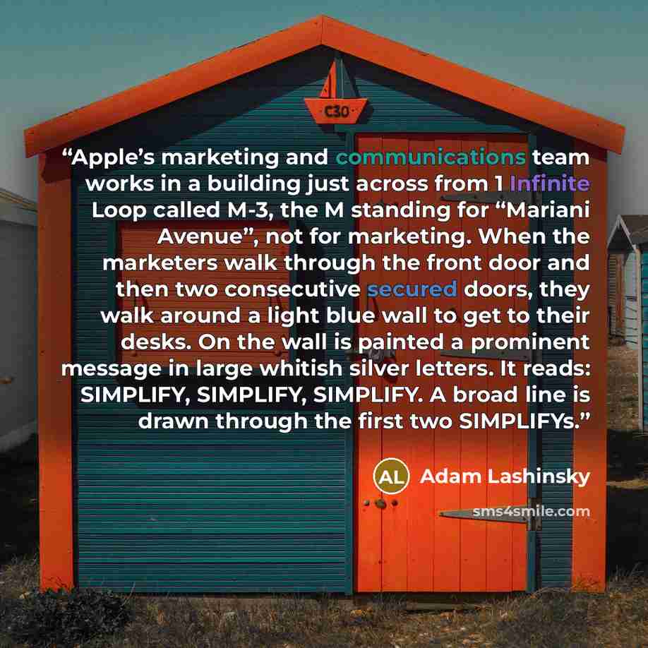 “Apple’s marketing and communications team works in a building just across from 1 Infinite Loop called M-3, the M standing for “Mariani Avenue”, not for marketing. When the marketers walk through the front door and then two consecutive secured doors, they walk around a light blue wall to get to…” quote by Adam Lashinsky