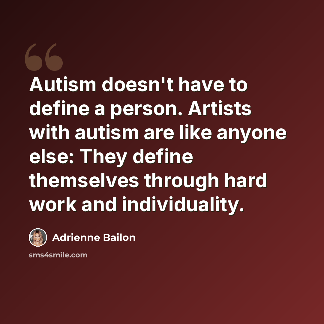 “Autism doesn't have to define a person. Artists with autism are like anyone else: They define themselves through hard work and individuality.” quote by Adrienne Bailon