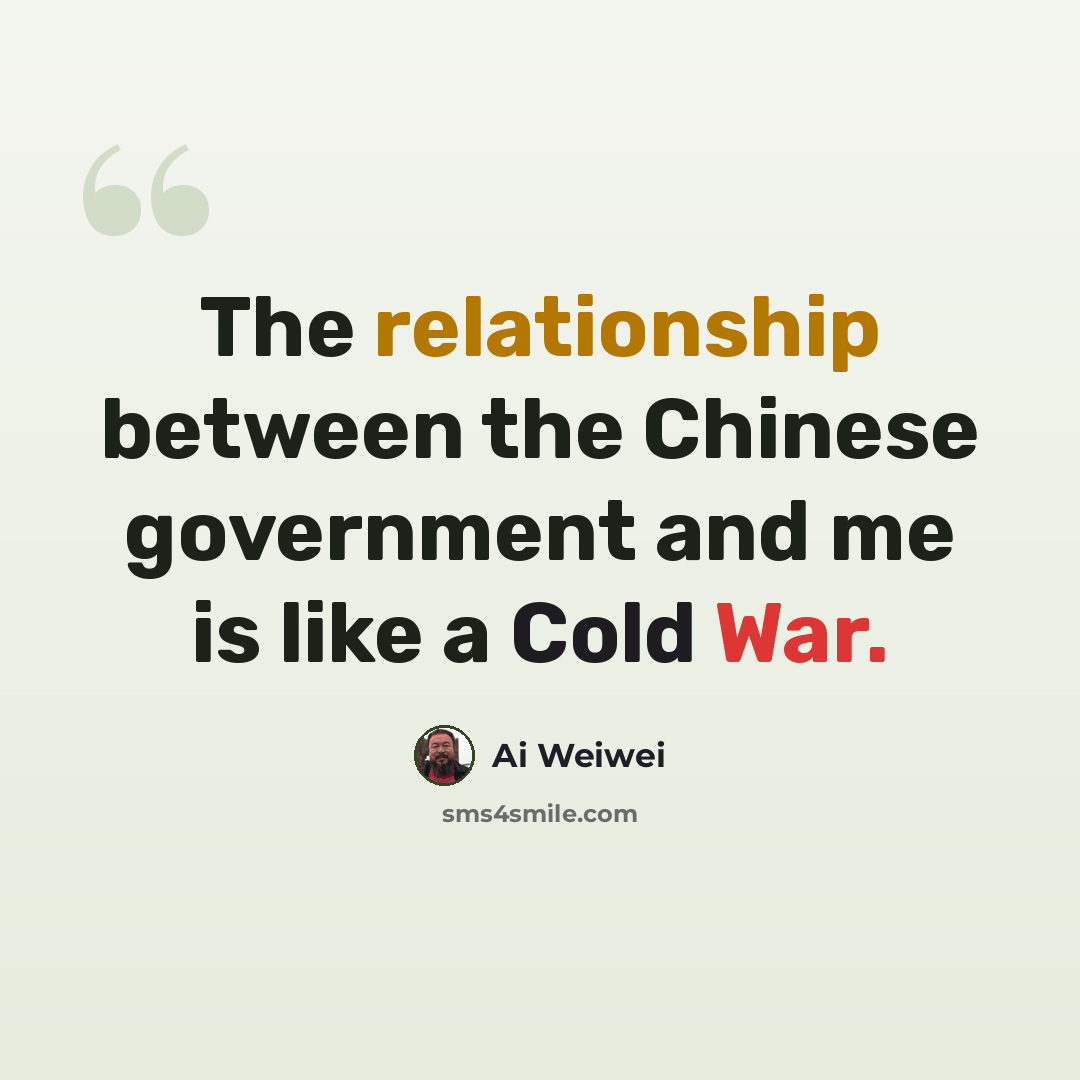 “The relationship between the Chinese government and me is like a Cold War.” quote by Ai Weiwei