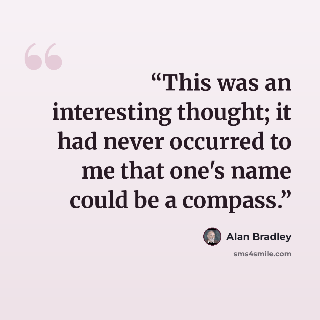 “This was an interesting thought; it had never occurred to me that one's name could be a compass.” quote by Alan Bradley