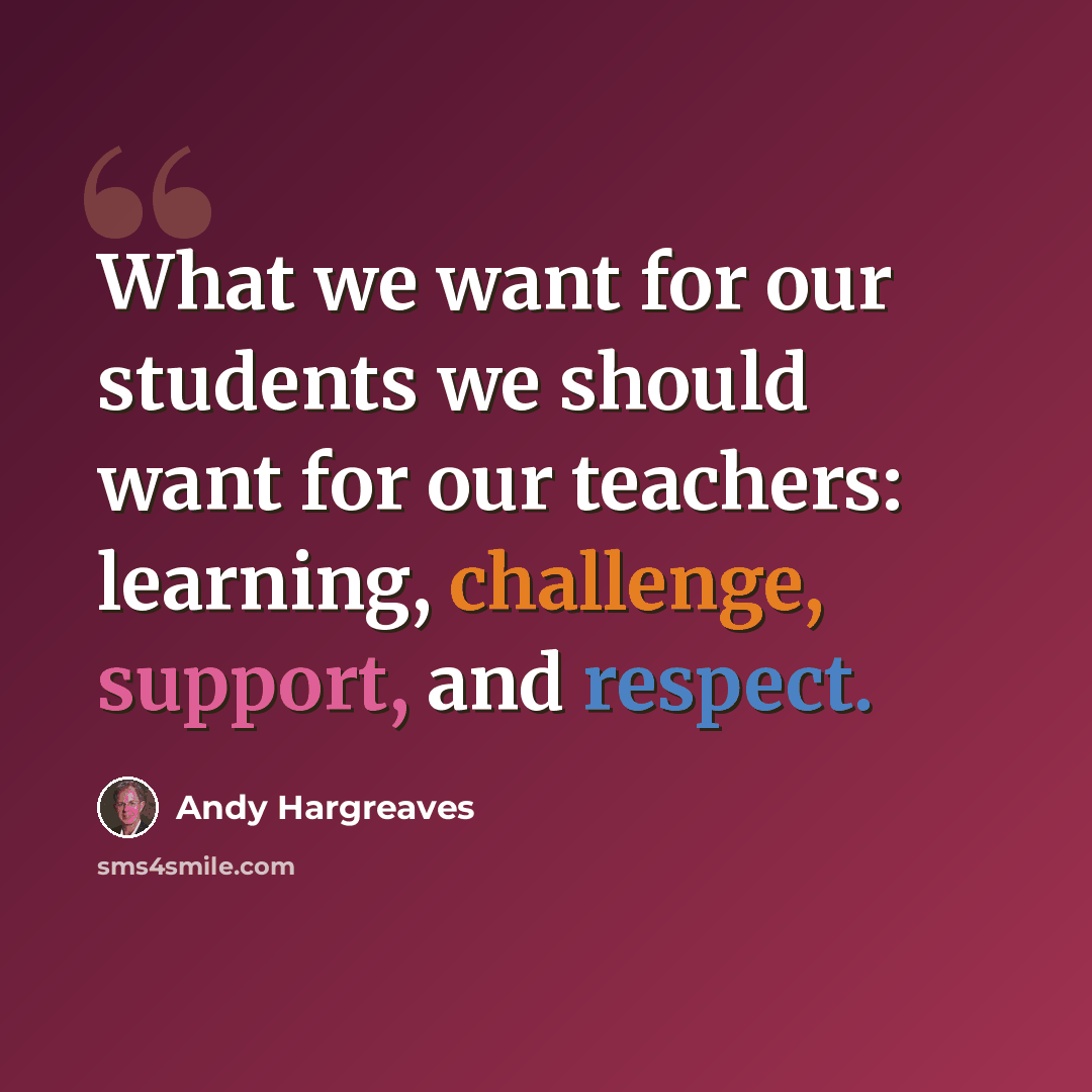 “What we want for our students we should want for our teachers: learning, challenge, support, and respect.” quote by Andy Hargreaves