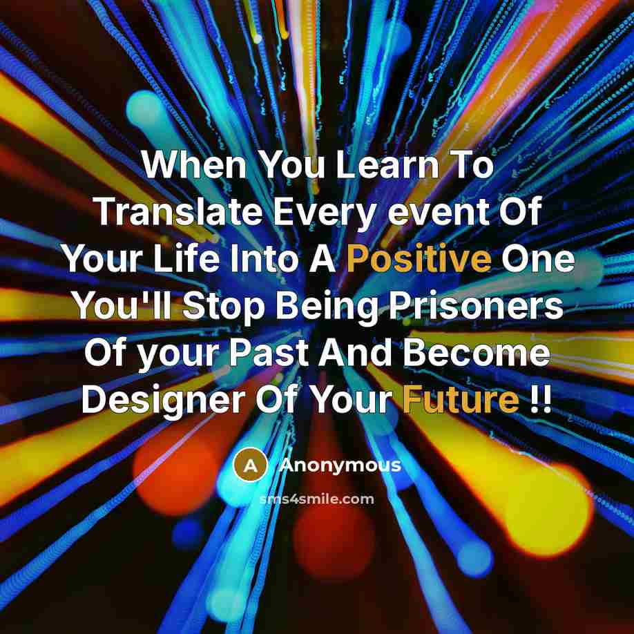 “When You Learn To Translate Every event Of Your Life Into A Positive One You'll Stop Being Prisoners Of your Past And Become Designer Of Your Future !!” quote by Anonymous