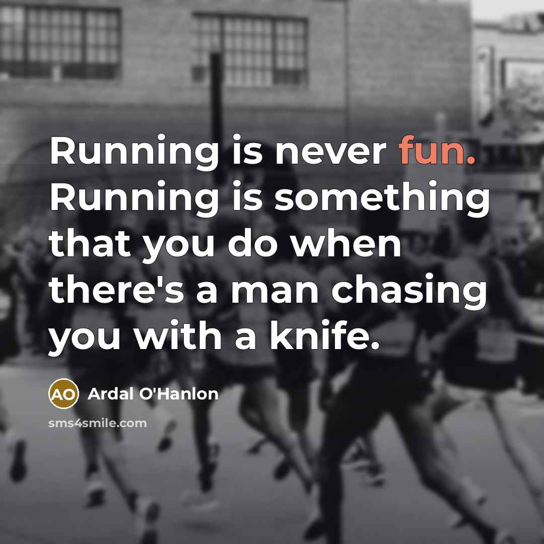 “Running is never fun. Running is something that you do when there's a man chasing you with a knife.” quote by Ardal O'Hanlon