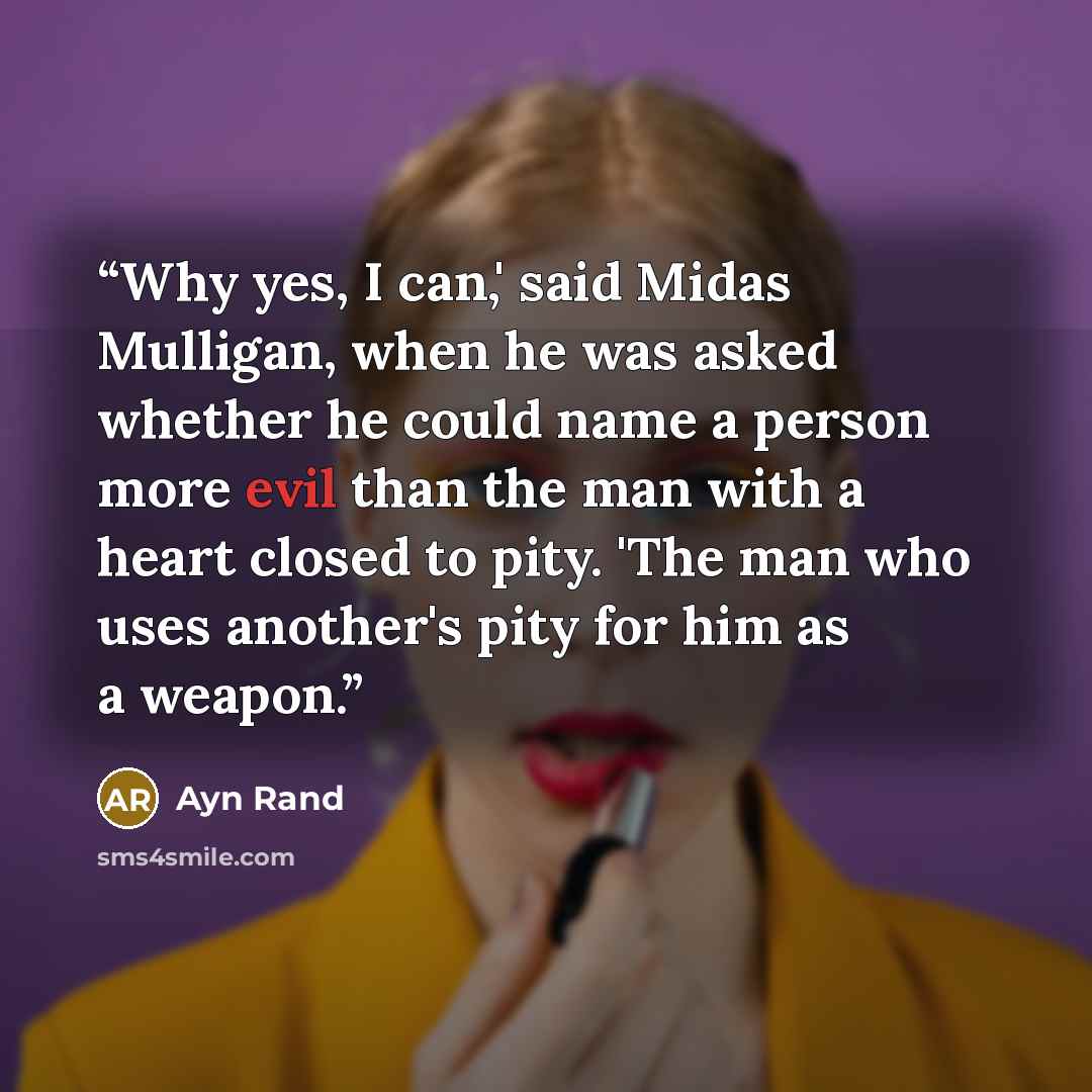 “Why yes, I can,' said Midas Mulligan, when he was asked whether he could name a person more evil than the man with a heart closed to pity. 'The man who uses another's pity for him as a weapon.” quote by Ayn Rand