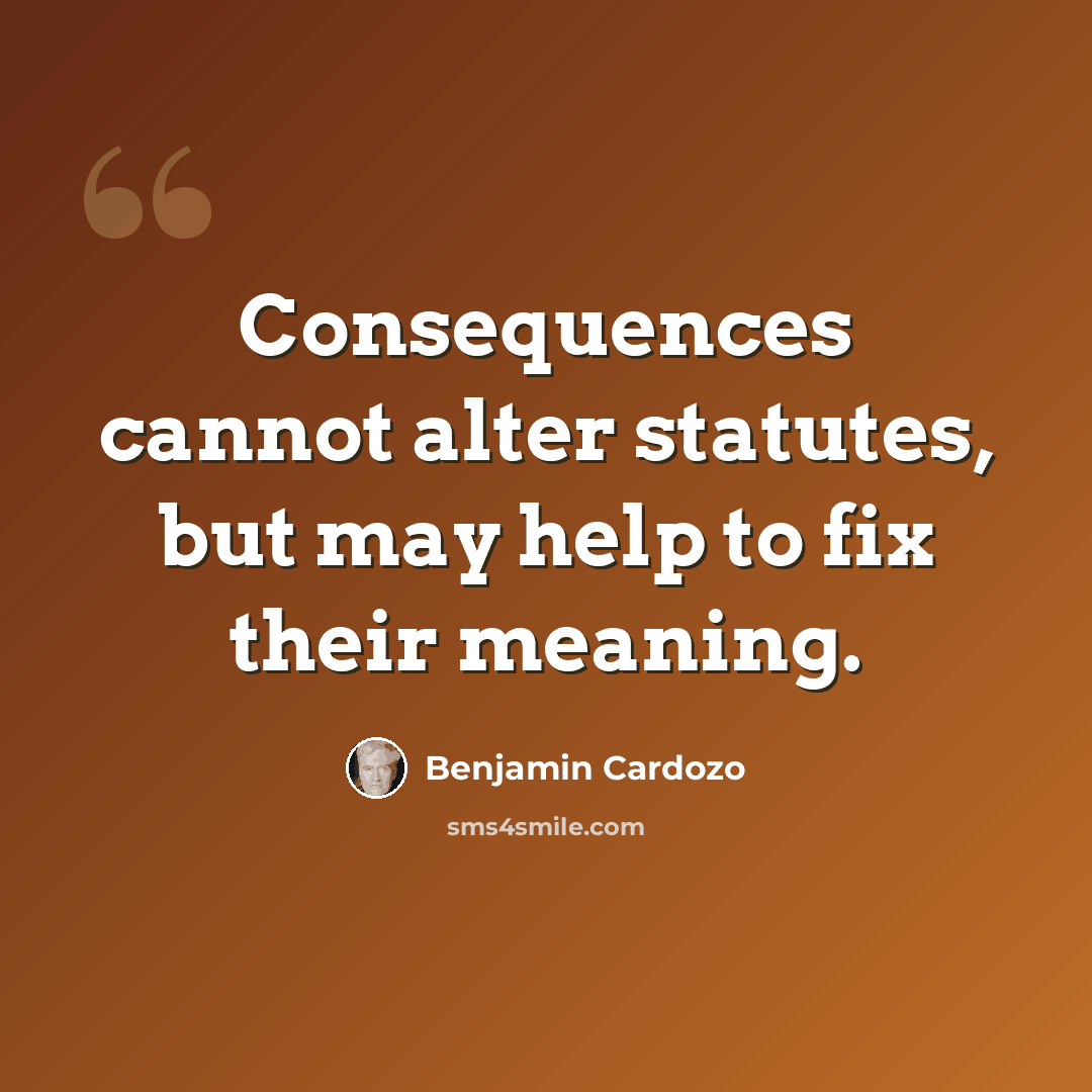 “Consequences cannot alter statutes, but may help to fix their meaning.” quote by Benjamin Cardozo