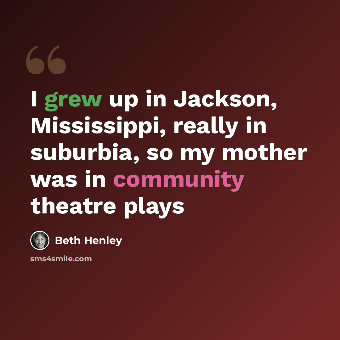 “I grew up in Jackson, Mississippi, really in suburbia, so my mother was in community theatre plays” quote by Beth Henley
