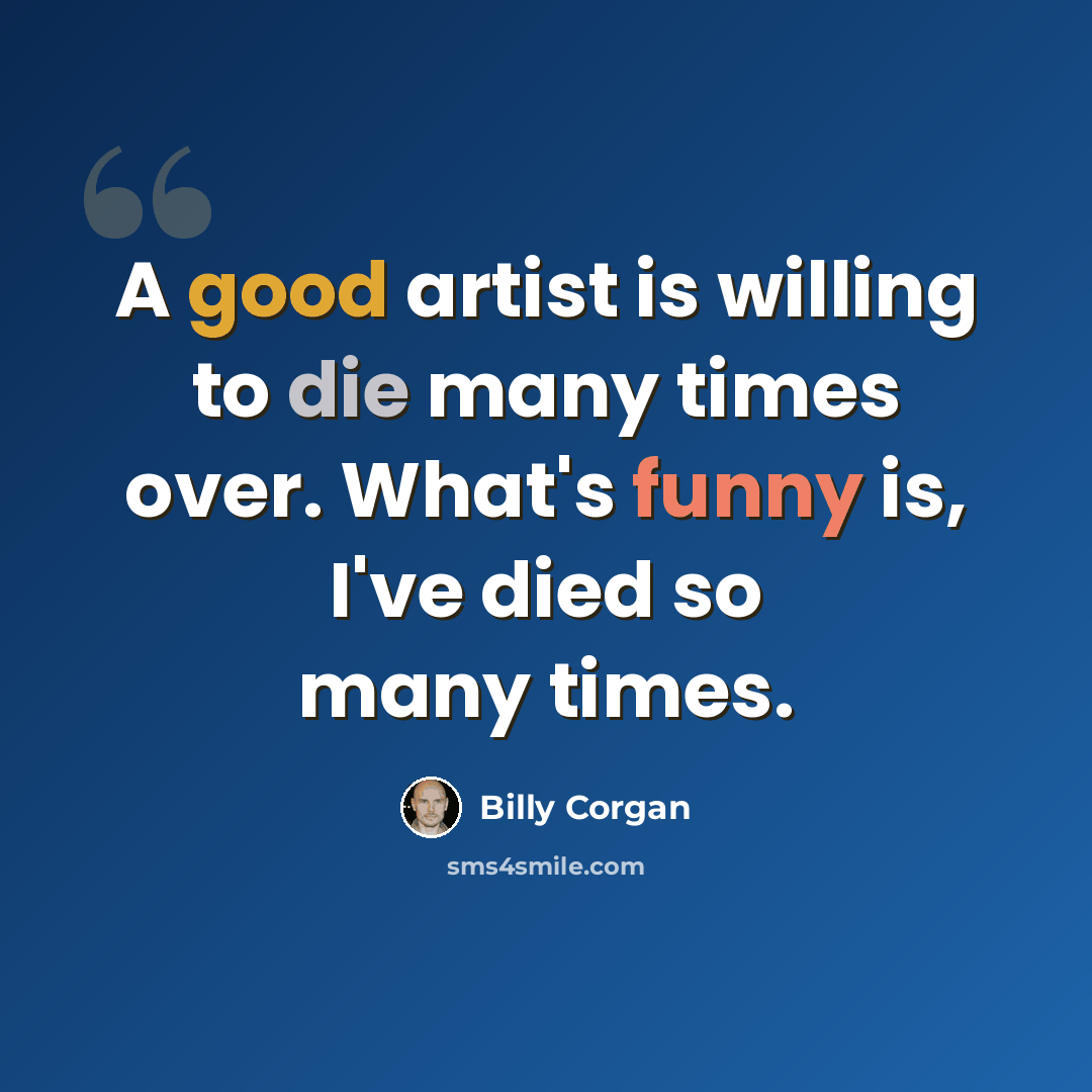 “A good artist is willing to die many times over. What's funny is, I've died so many times.” quote by Billy Corgan