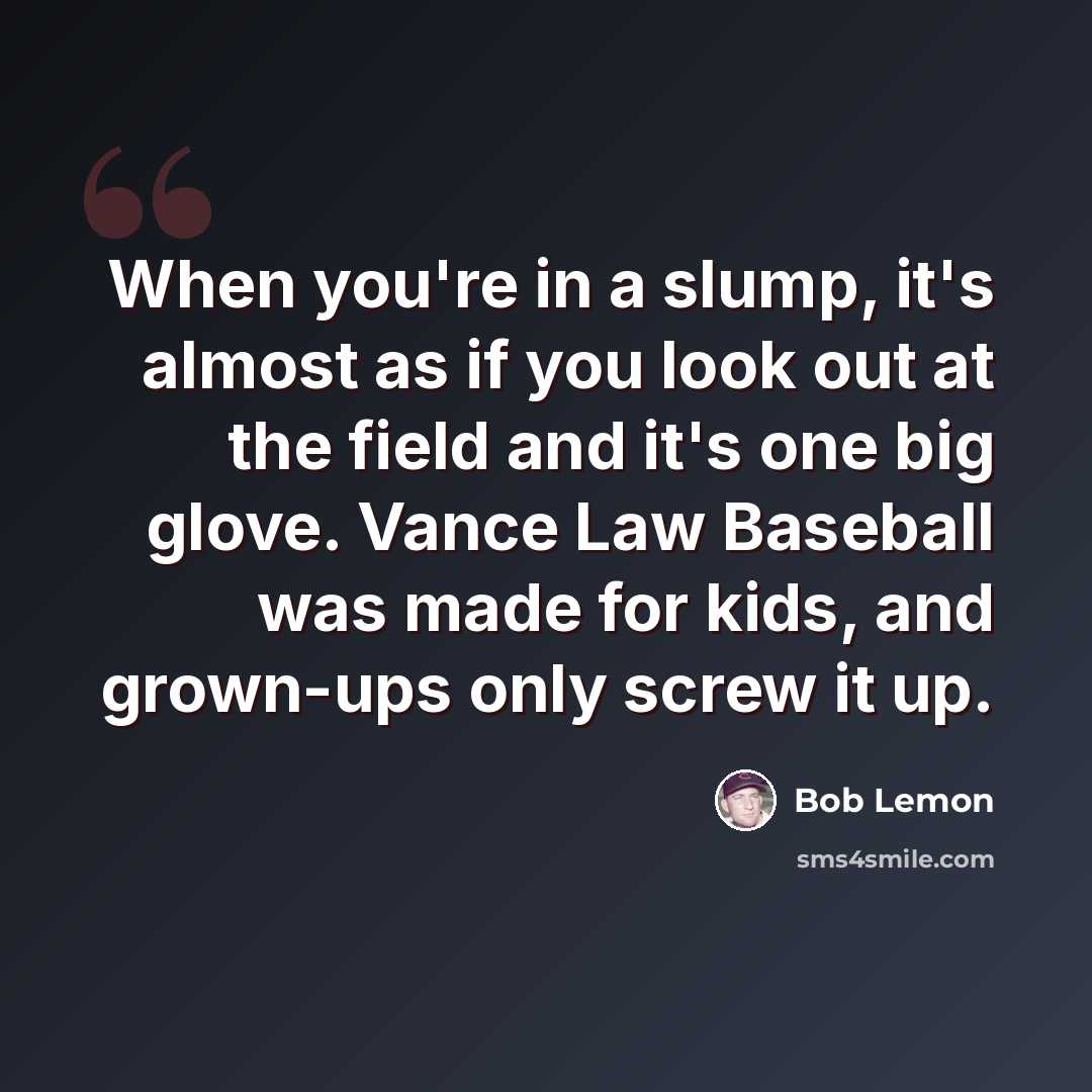 “When you're in a slump, it's almost as if you look out at the field and it's one big glove. Vance Law Baseball was made for kids, and grown-ups only screw it up.” quote by Bob Lemon