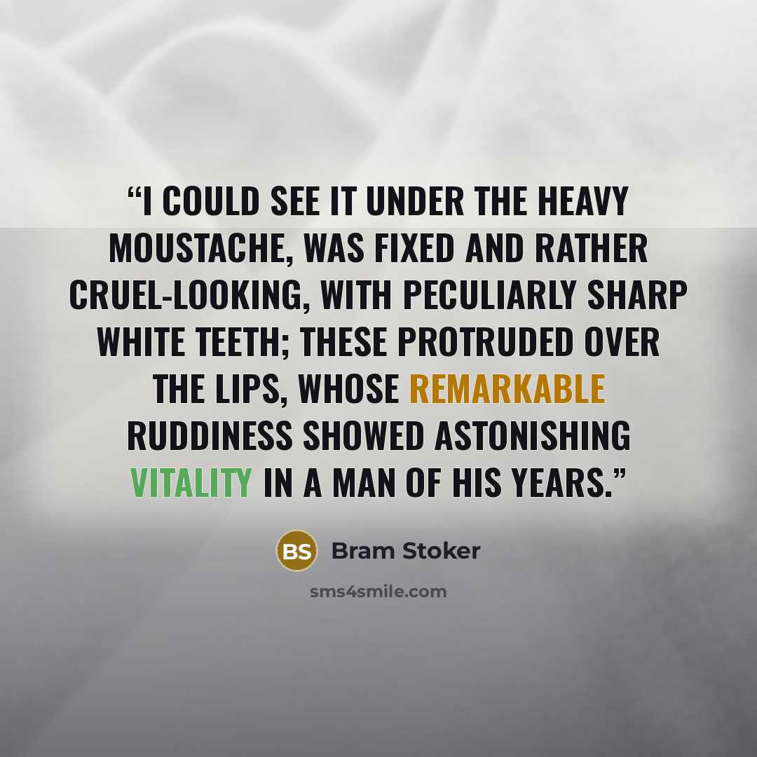 “I could see it under the heavy moustache, was fixed and rather cruel-looking, with peculiarly sharp white teeth; these protruded over the lips, whose remarkable ruddiness showed astonishing vitality in a man of his years.” quote by Bram Stoker