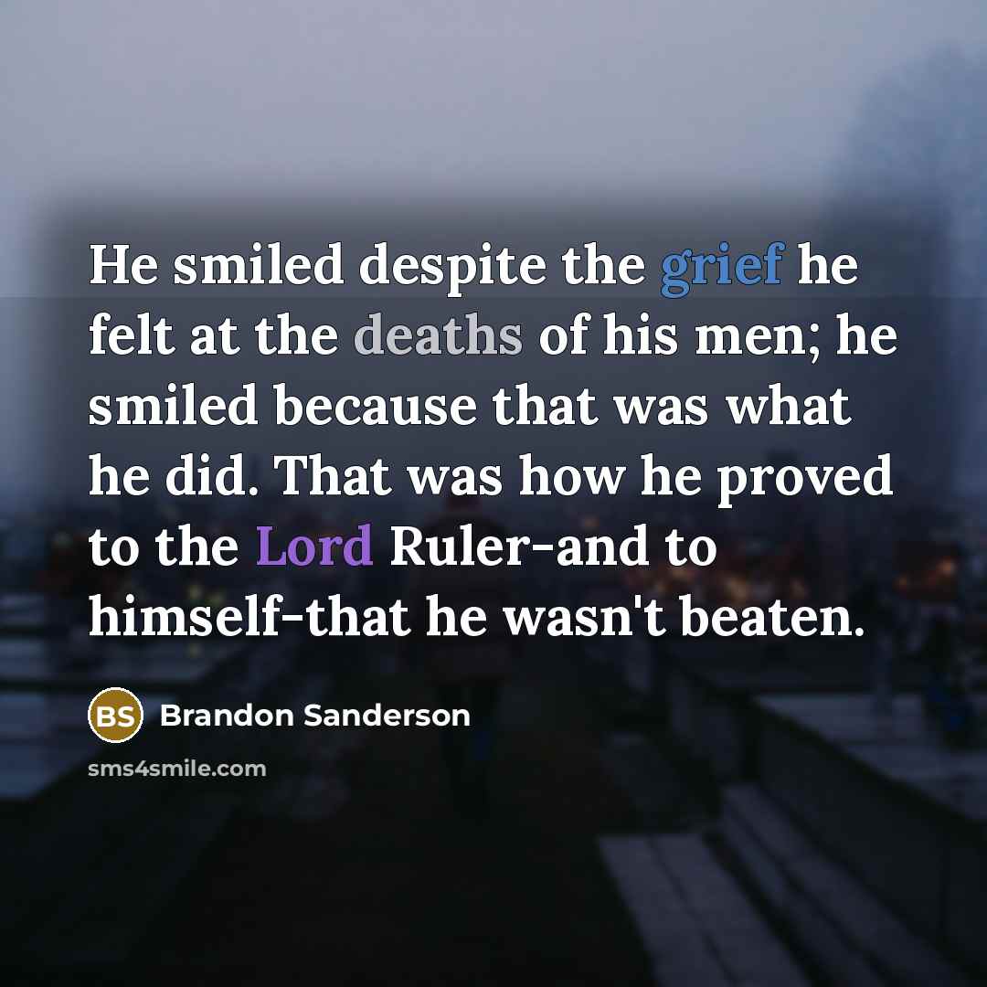 “He smiled despite the grief he felt at the deaths of his men; he smiled because that was what he did. That was how he proved to the Lord Ruler-and to himself-that he wasn't beaten.” quote by Brandon Sanderson