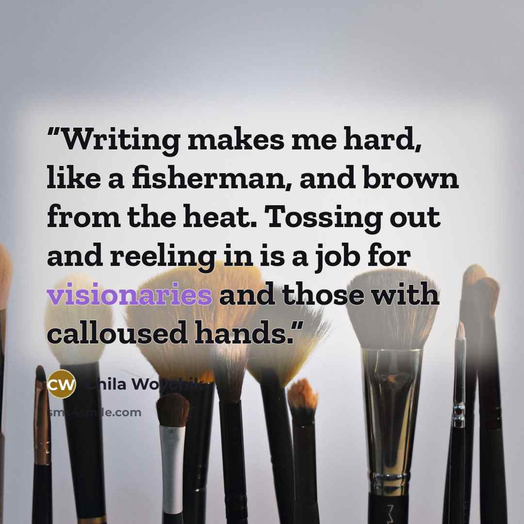 “Writing makes me hard, like a fisherman, and brown from the heat. Tossing out and reeling in is a job for visionaries and those with calloused hands.” quote by Chila Woychik