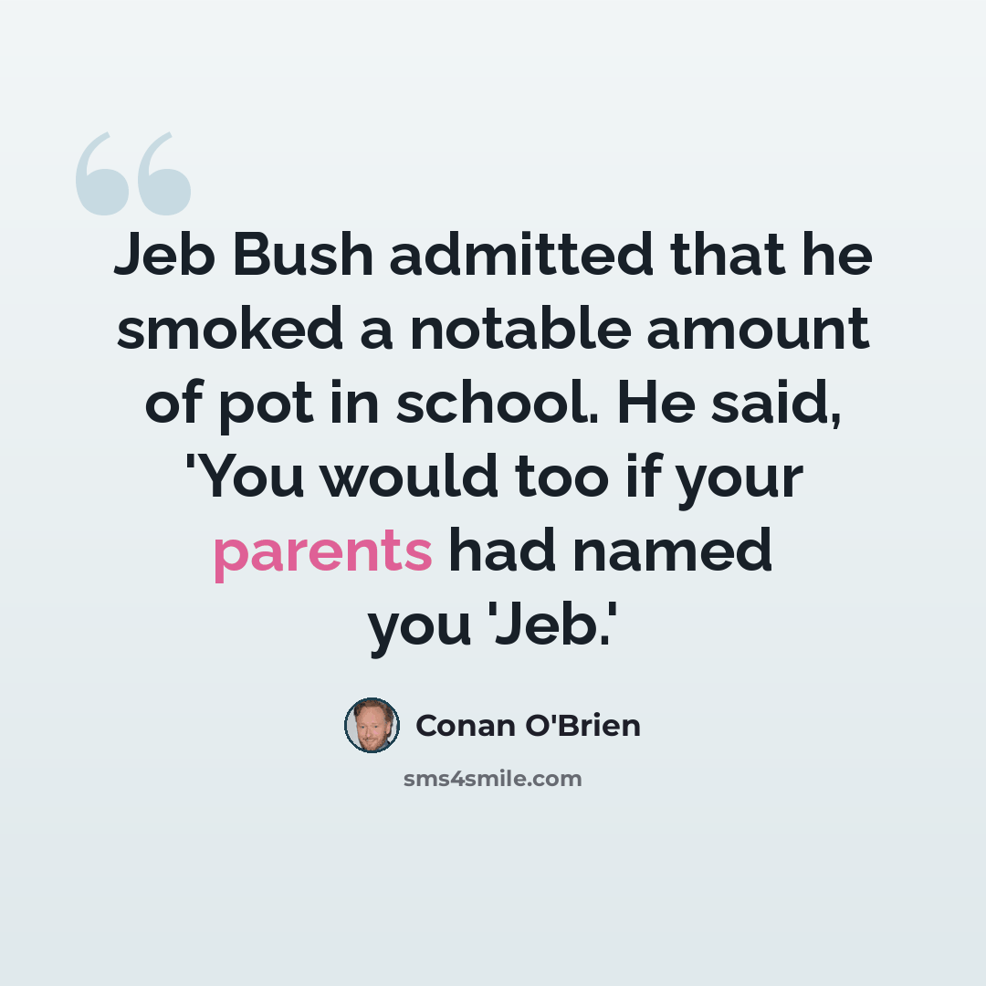 “Jeb Bush admitted that he smoked a notable amount of pot in school. He said, 'You would too if your parents had named you 'Jeb.'” quote by Conan O'Brien