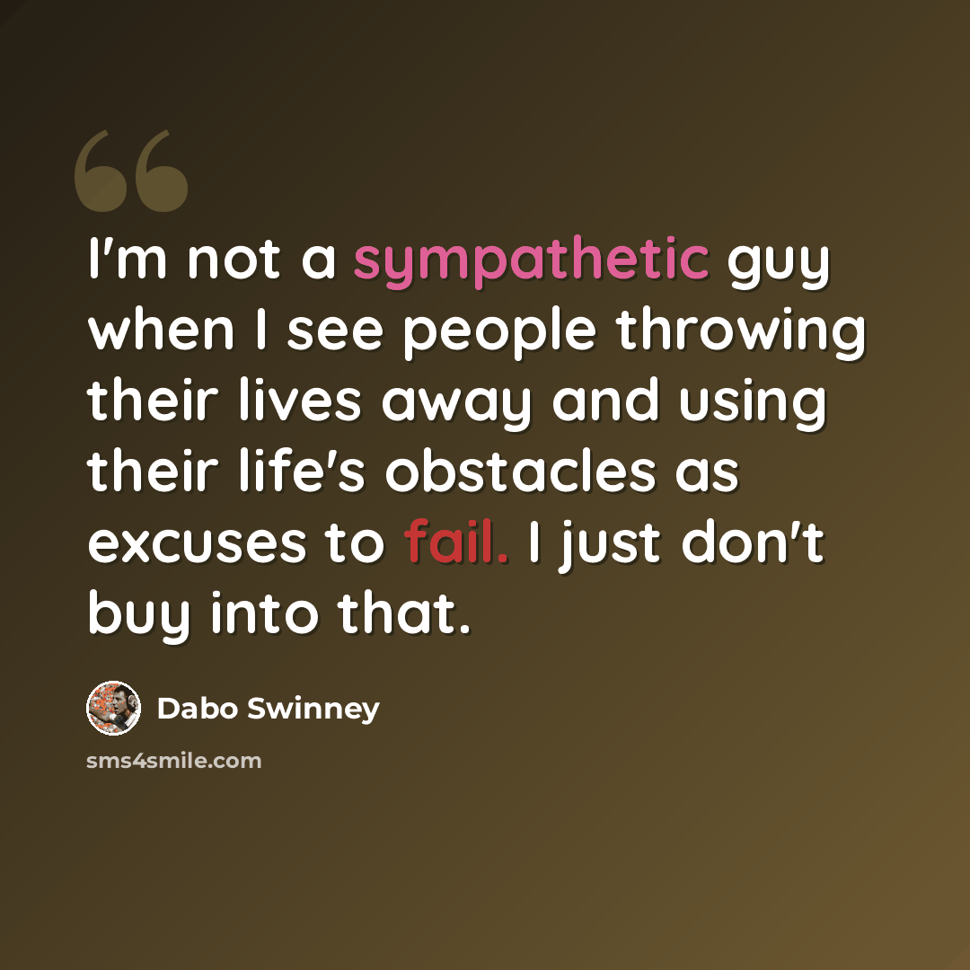 “I'm not a sympathetic guy when I see people throwing their lives away and using their life's obstacles as excuses to fail. I just don't buy into that.” quote by Dabo Swinney