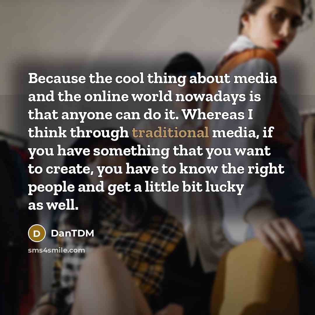 “Because the cool thing about media and the online world nowadays is that anyone can do it. Whereas I think through traditional media, if you have something that you want to create, you have to know the right people and get a little bit lucky as well.” quote by DanTDM