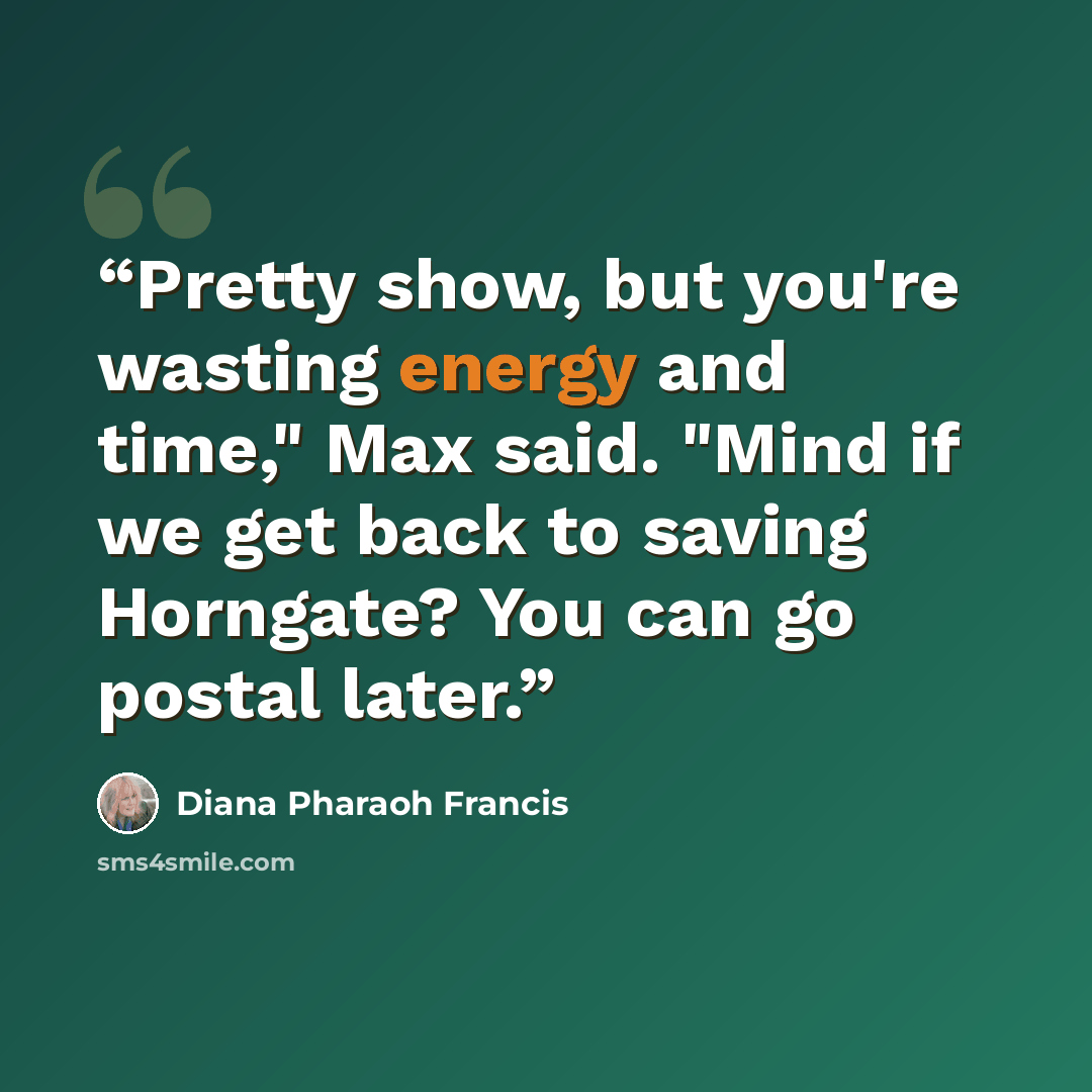 “Pretty show, but you're wasting energy and time," Max said. "Mind if we get back to saving Horngate? You can go postal later.” quote by Diana Pharaoh Francis