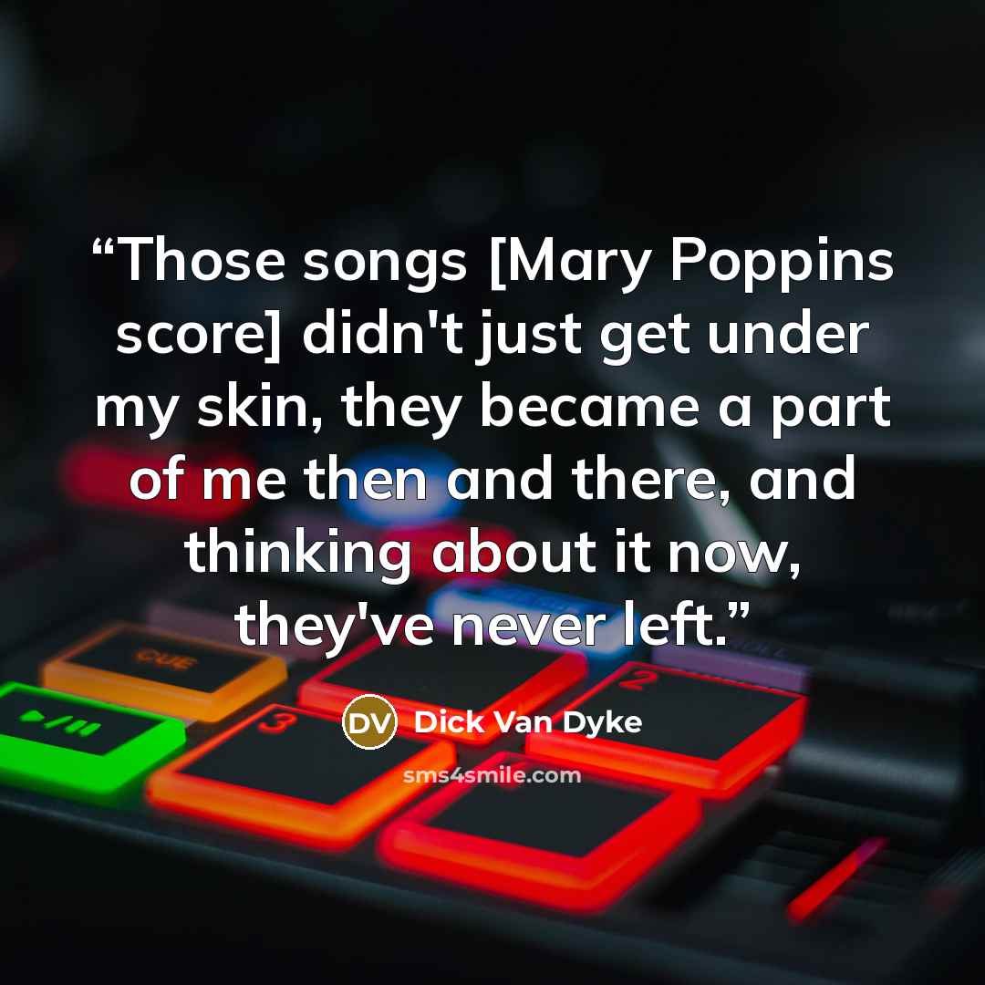 “Those songs [Mary Poppins score] didn't just get under my skin, they became a part of me then and there, and thinking about it now, they've never left.” quote by Dick Van Dyke