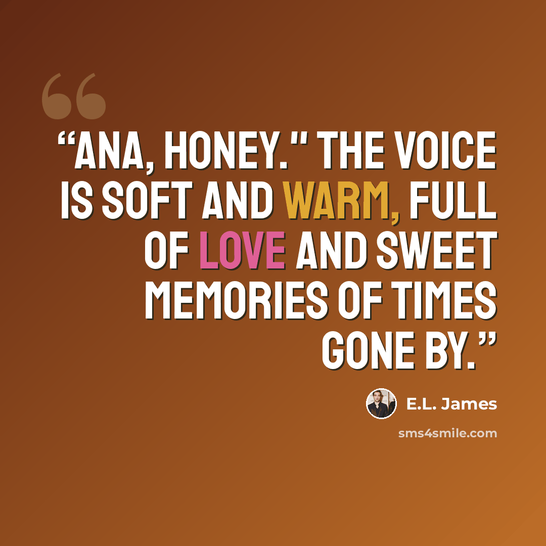 “Ana, honey." The voice is soft and warm, full of love and sweet memories of times gone by.” quote by E.L. James