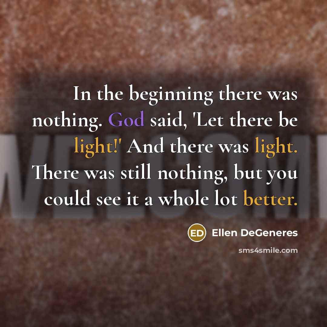 “In the beginning there was nothing. God said, 'Let there be light!' And there was light. There was still nothing, but you could see it a whole lot better.” quote by Ellen DeGeneres