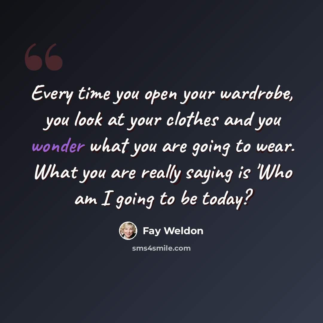 “Every time you open your wardrobe, you look at your clothes and you wonder what you are going to wear. What you are really saying is 'Who am I going to be today?” quote by Fay Weldon