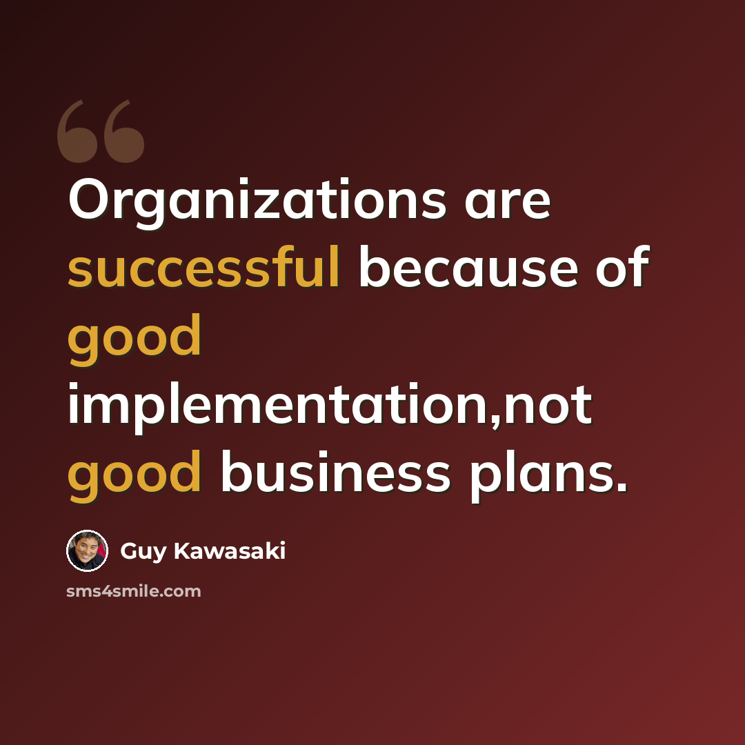 “Organizations are successful because of good implementation,not good business plans.” quote by Guy Kawasaki