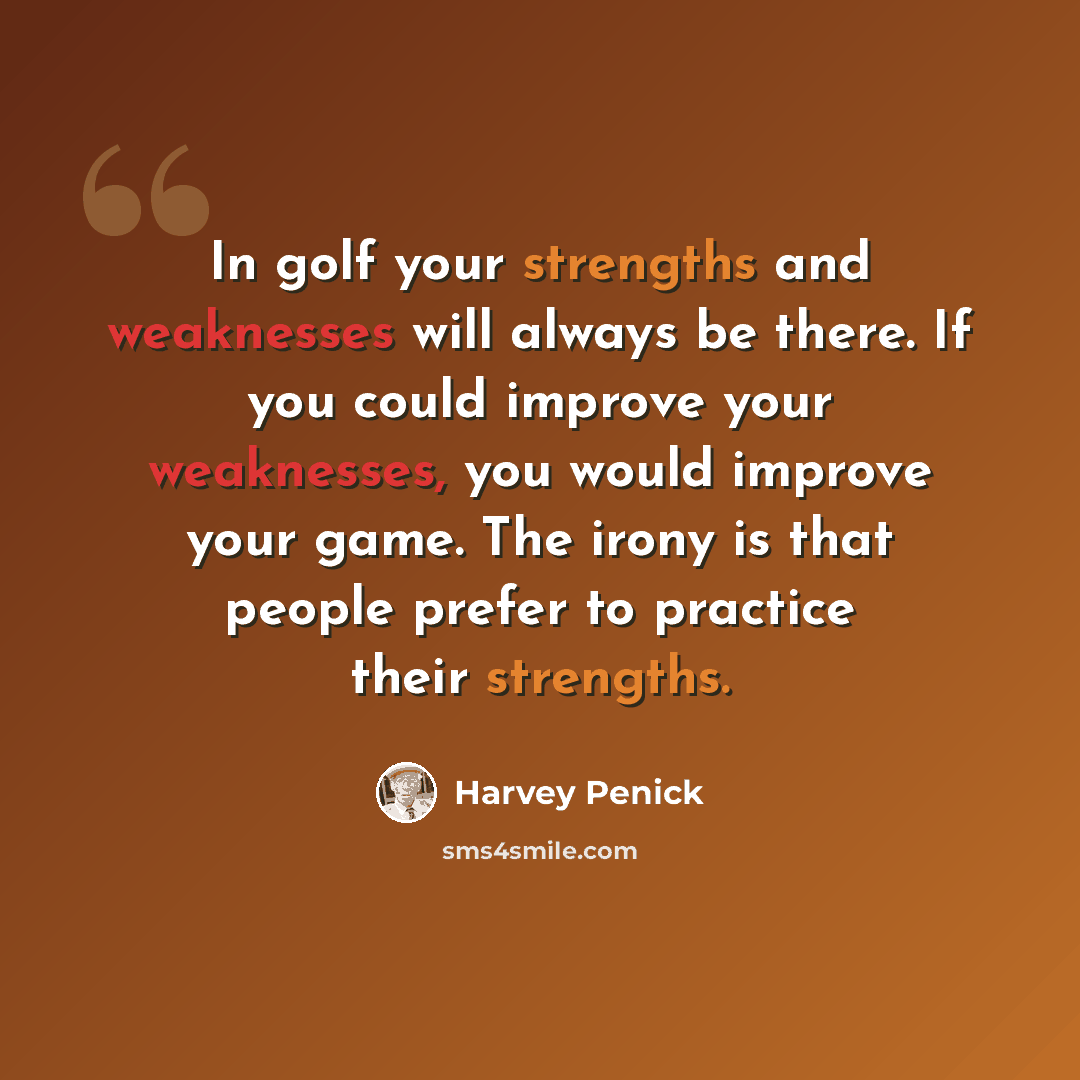 “In golf your strengths and weaknesses will always be there. If you could improve your weaknesses, you would improve your game. The irony is that people prefer to practice their strengths.” quote by Harvey Penick