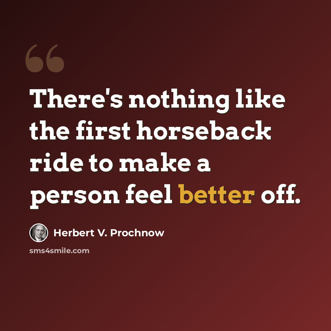 “There's nothing like the first horseback ride to make a person feel better off.” quote by Herbert V. Prochnow