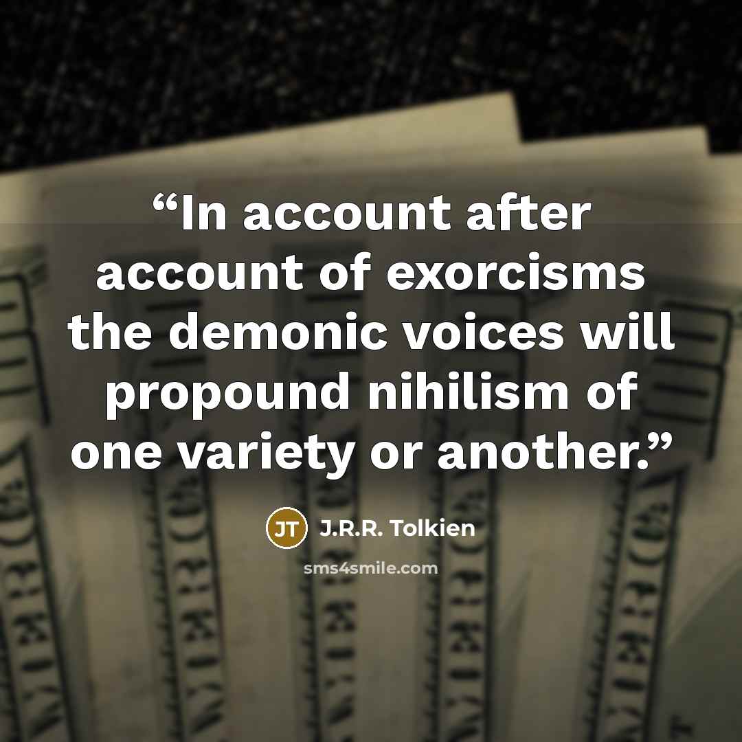 “In account after account of exorcisms the demonic voices will propound nihilism of one variety or another.” quote by J.R.R. Tolkien
