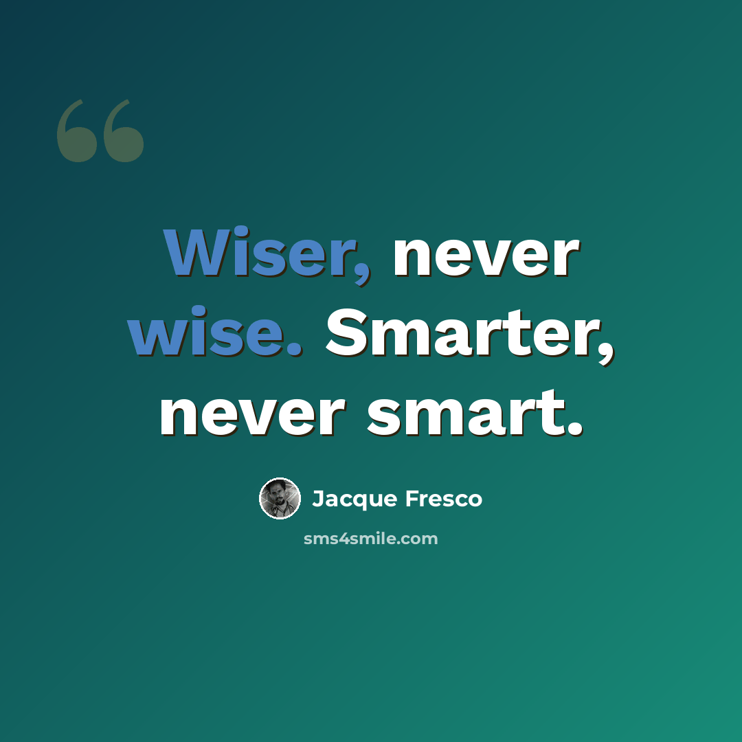 “Wiser, never wise. Smarter, never smart.” quote by Jacque Fresco
