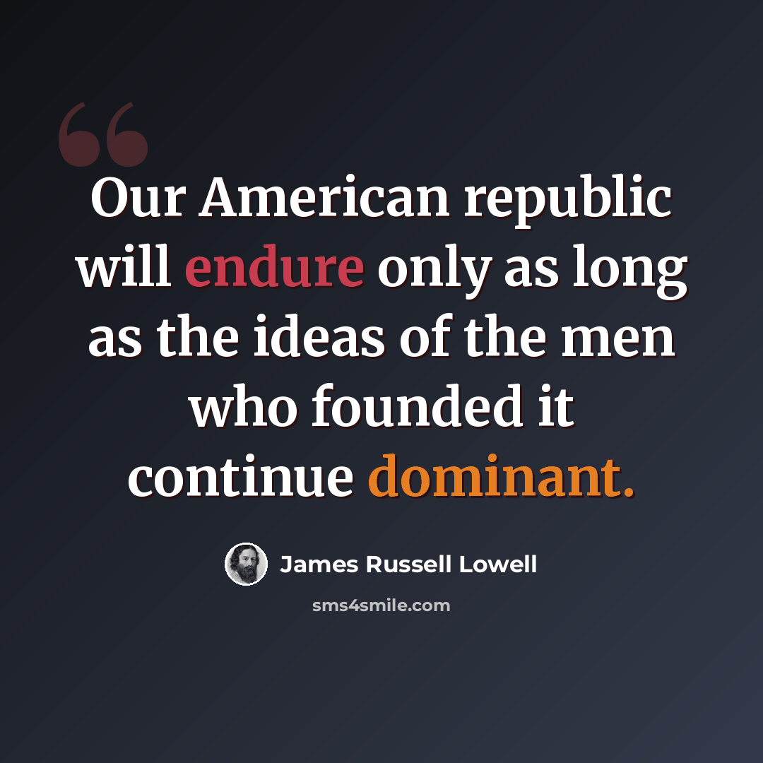 “Our American republic will endure only as long as the ideas of the men who founded it continue dominant.” quote by James Russell Lowell