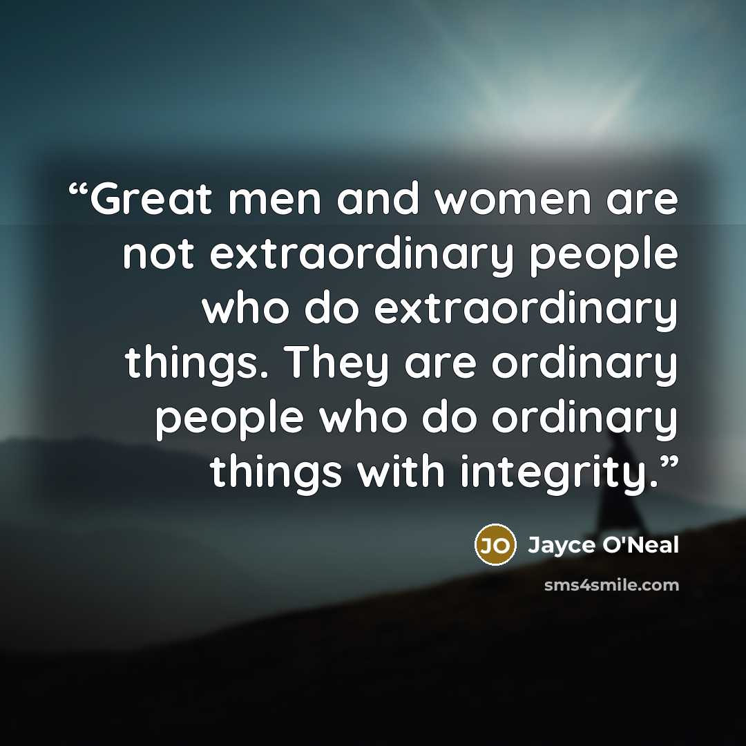 “Great men and women are not extraordinary people who do extraordinary things. They are ordinary people who do ordinary things with integrity.” quote by Jayce O'Neal