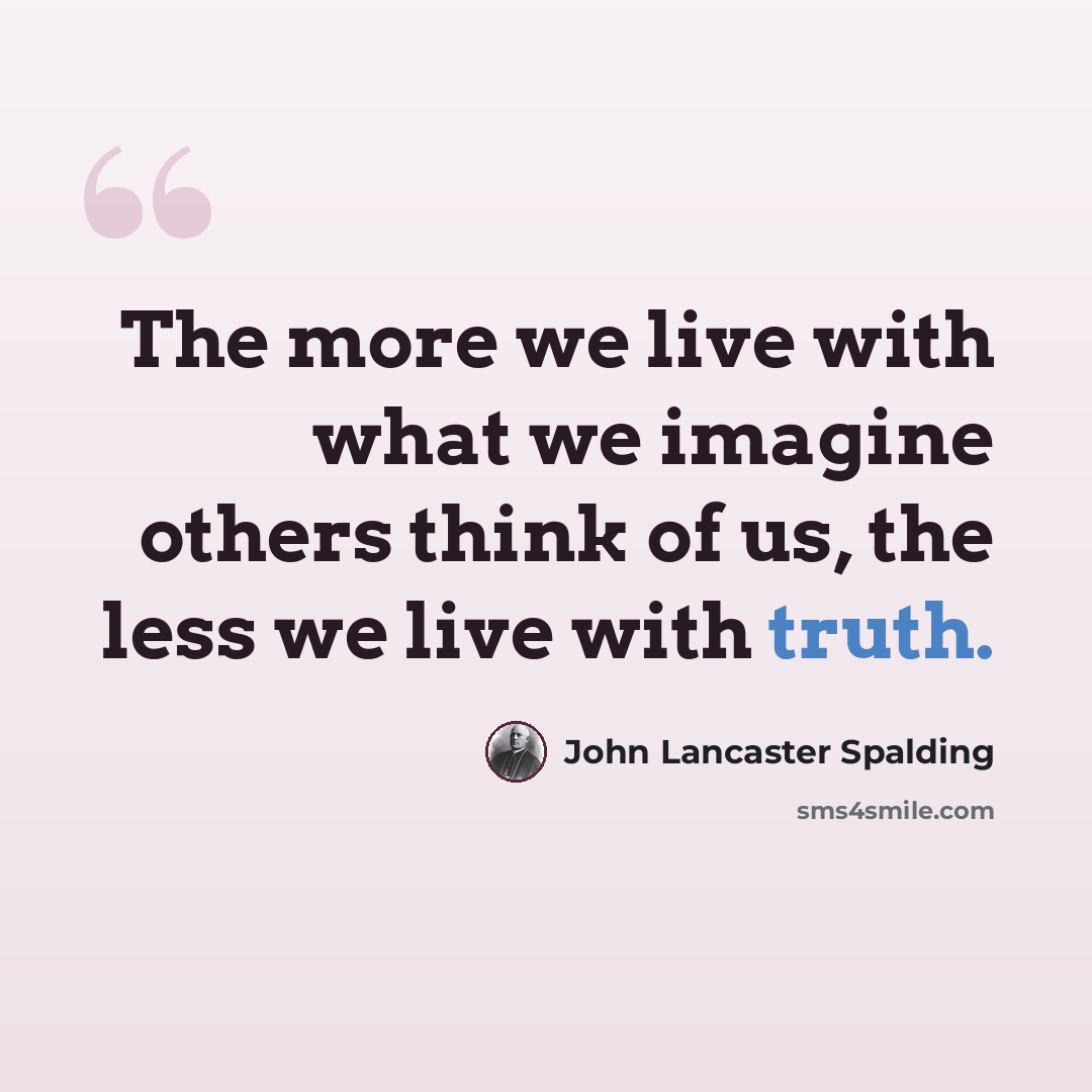 “The more we live with what we imagine others think of us, the less we live with truth.” quote by John Lancaster Spalding