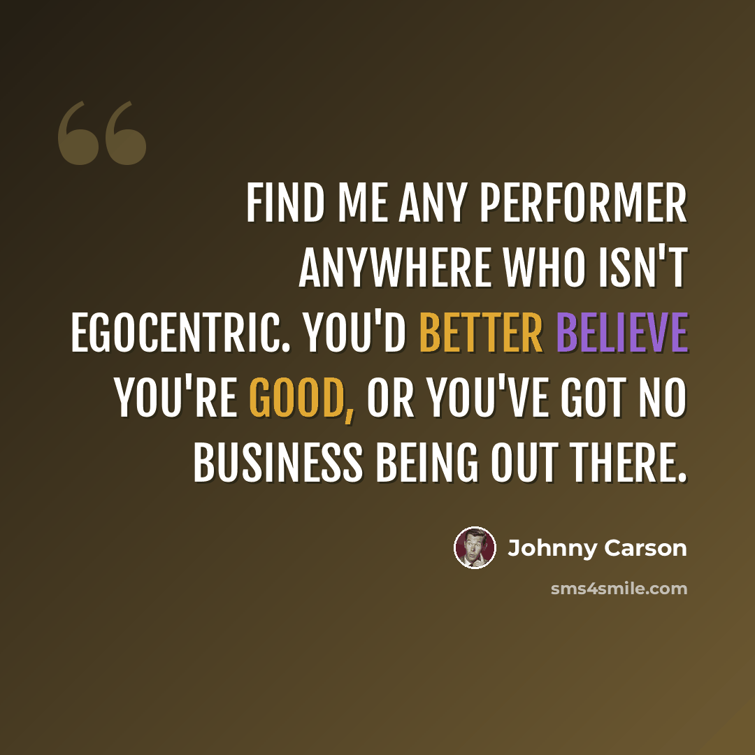 “Find me any performer anywhere who isn't egocentric. You'd better believe you're good, or you've got no business being out there.” quote by Johnny Carson